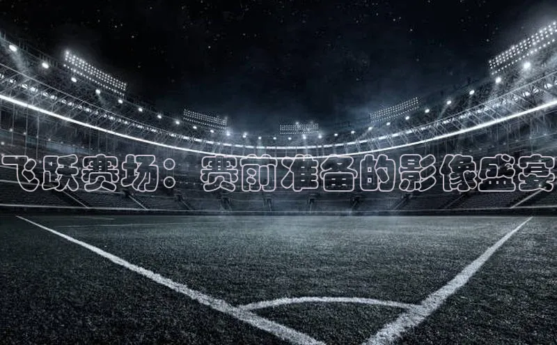 飞跃赛场：赛前准备的影像盛宴